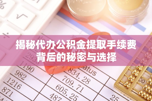 开平揭秘代办公积金提取手续费背后的秘密与选择