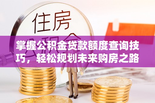 开平掌握公积金贷款额度查询技巧，轻松规划未来购房之路