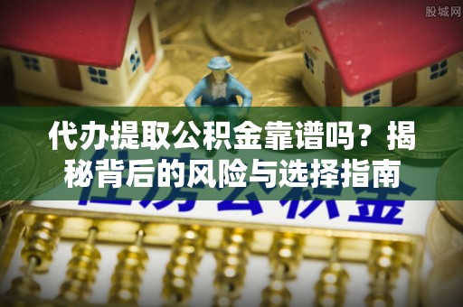 开平代办提取公积金靠谱吗？揭秘背后的风险与选择指南
