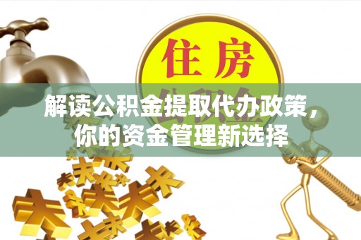 开平解读公积金提取代办政策，你的资金管理新选择