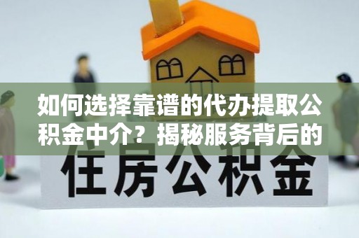 开平如何选择靠谱的代办提取公积金中介？揭秘服务背后的真相
