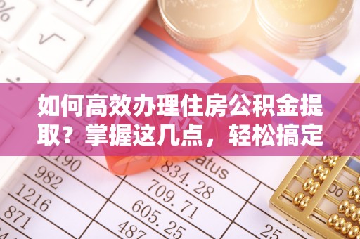 开平如何高效办理住房公积金提取？掌握这几点，轻松搞定！