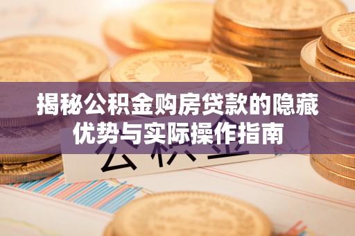 开平揭秘公积金购房贷款的隐藏优势与实际操作指南