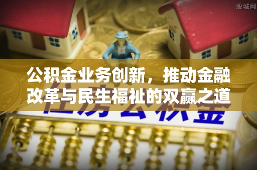 开平公积金业务创新，推动金融改革与民生福祉的双赢之道