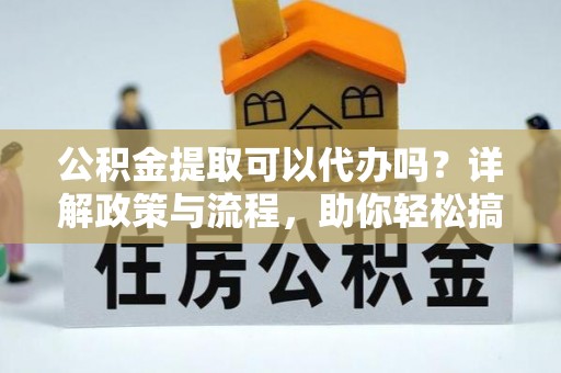 开平公积金提取可以代办吗？详解政策与流程，助你轻松搞定！