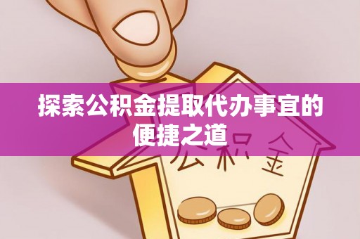 开平探索公积金提取代办事宜的便捷之道