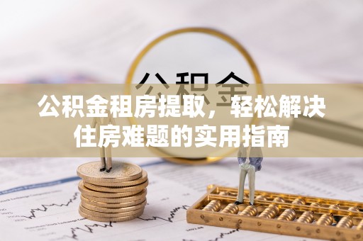 开平公积金租房提取，轻松解决住房难题的实用指南