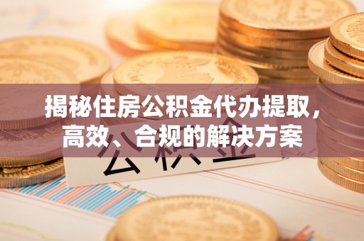 开平揭秘住房公积金代办提取，高效、合规的解决方案