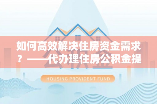开平如何高效解决住房资金需求？——代办理住房公积金提取服务全解析