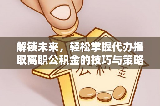 开平解锁未来，轻松掌握代办提取离职公积金的技巧与策略