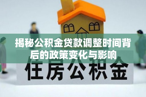 开平揭秘公积金贷款调整时间背后的政策变化与影响