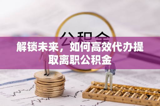 开平解锁未来，如何高效代办提取离职公积金
