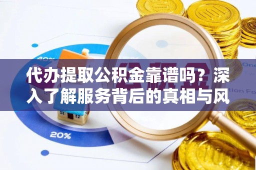 开平代办提取公积金靠谱吗？深入了解服务背后的真相与风险