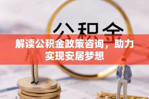 开平解读公积金政策咨询，助力实现安居梦想