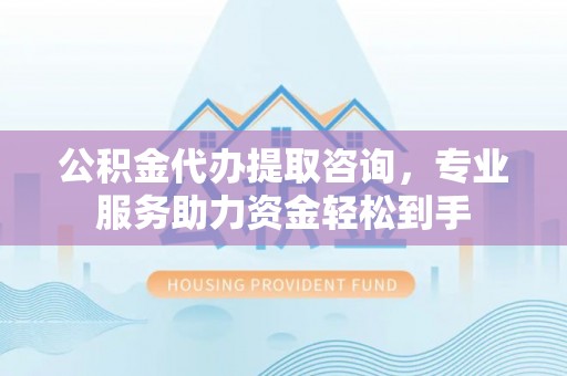 开平公积金代办提取咨询，专业服务助力资金轻松到手