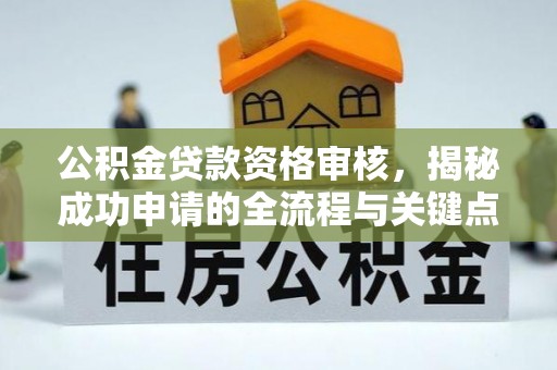 开平公积金贷款资格审核，揭秘成功申请的全流程与关键点