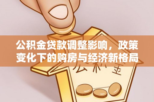 开平公积金贷款调整影响，政策变化下的购房与经济新格局