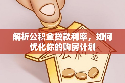 开平解析公积金贷款利率，如何优化你的购房计划