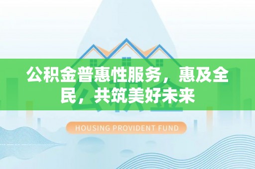 开平公积金普惠性服务，惠及全民，共筑美好未来