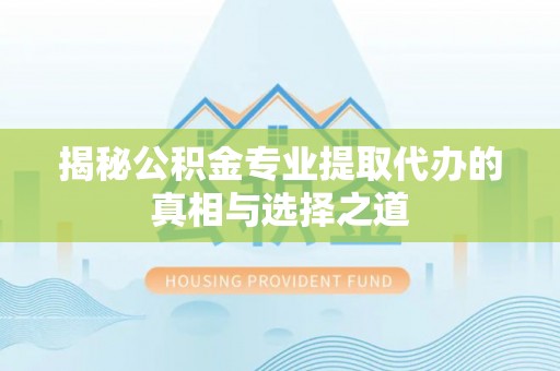 开平揭秘公积金专业提取代办的真相与选择之道