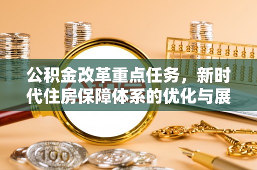 开平公积金改革重点任务，新时代住房保障体系的优化与展望