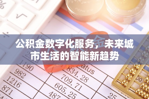 开平公积金数字化服务，未来城市生活的智能新趋势