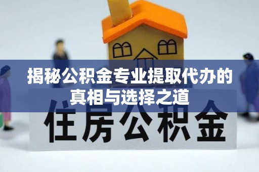 开平揭秘公积金专业提取代办的真相与选择之道