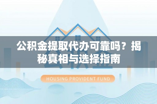 开平公积金提取代办可靠吗？揭秘真相与选择指南
