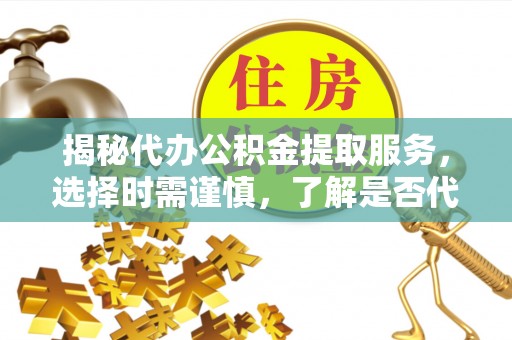 开平揭秘代办公积金提取服务，选择时需谨慎，了解是否代办公积金提取可靠吗？