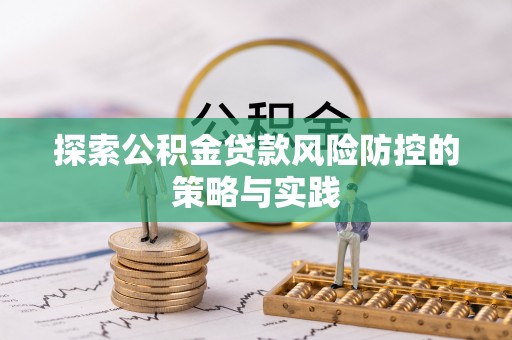 开平探索公积金贷款风险防控的策略与实践