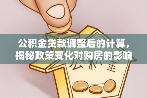 开平公积金贷款调整后的计算，揭秘政策变化对购房的影响