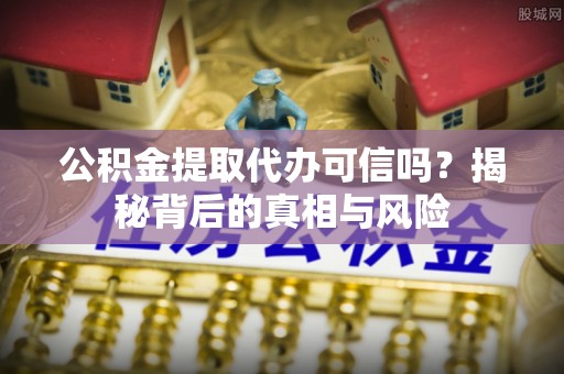 开平公积金提取代办可信吗？揭秘背后的真相与风险