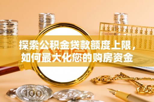 开平探索公积金贷款额度上限，如何最大化您的购房资金