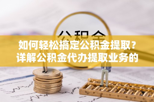 开平如何轻松搞定公积金提取？详解公积金代办提取业务的便捷之道