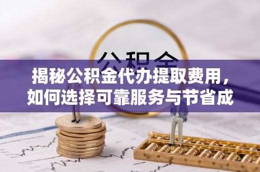 开平揭秘公积金代办提取费用，如何选择可靠服务与节省成本
