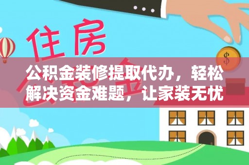开平公积金装修提取代办，轻松解决资金难题，让家装无忧