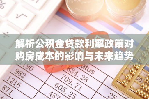 开平解析公积金贷款利率政策对购房成本的影响与未来趋势