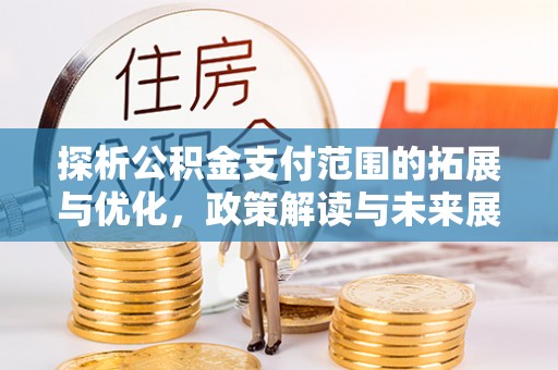 开平探析公积金支付范围的拓展与优化，政策解读与未来展望