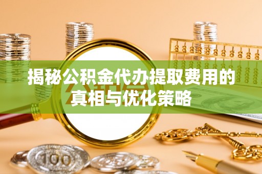 开平揭秘公积金代办提取费用的真相与优化策略