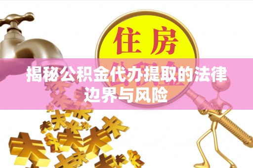 开平揭秘公积金代办提取的法律边界与风险