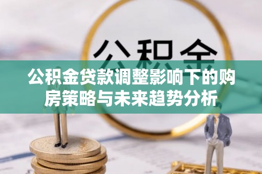 开平公积金贷款调整影响下的购房策略与未来趋势分析