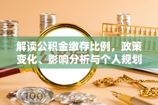 开平解读公积金缴存比例，政策变化、影响分析与个人规划