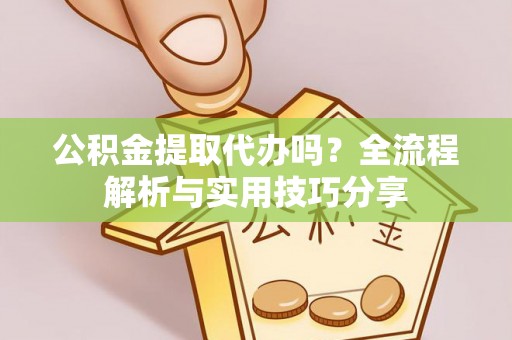 开平公积金提取代办吗？全流程解析与实用技巧分享