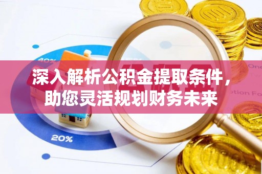 开平深入解析公积金提取条件，助您灵活规划财务未来