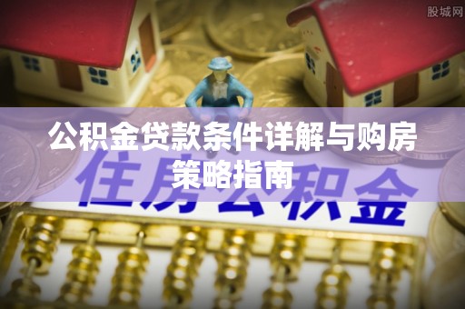 开平公积金贷款条件详解与购房策略指南