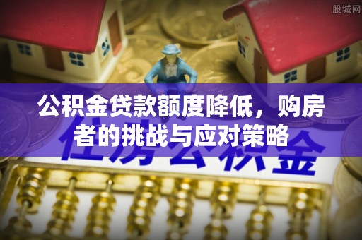 开平公积金贷款额度降低，购房者的挑战与应对策略