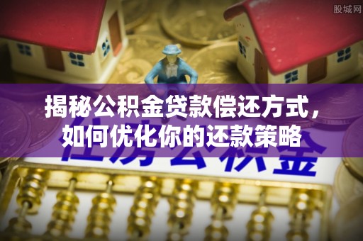 开平揭秘公积金贷款偿还方式，如何优化你的还款策略