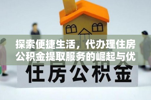 开平探索便捷生活，代办理住房公积金提取服务的崛起与优势