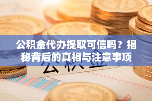 开平公积金代办提取可信吗？揭秘背后的真相与注意事项