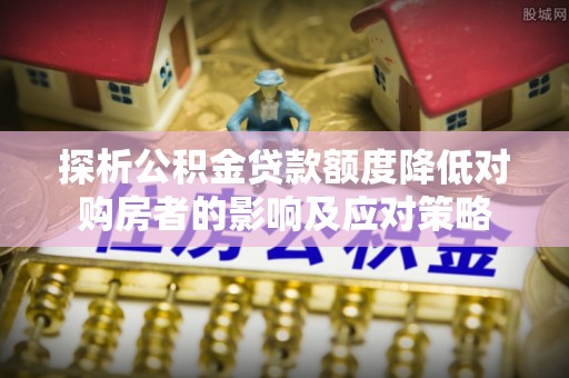 开平探析公积金贷款额度降低对购房者的影响及应对策略